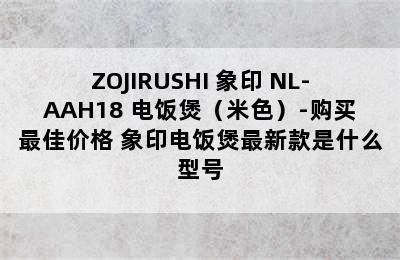 ZOJIRUSHI 象印 NL-AAH18 电饭煲（米色）-购买最佳价格 象印电饭煲最新款是什么型号